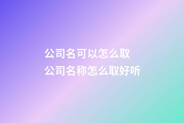 公司名可以怎么取 公司名称怎么取好听